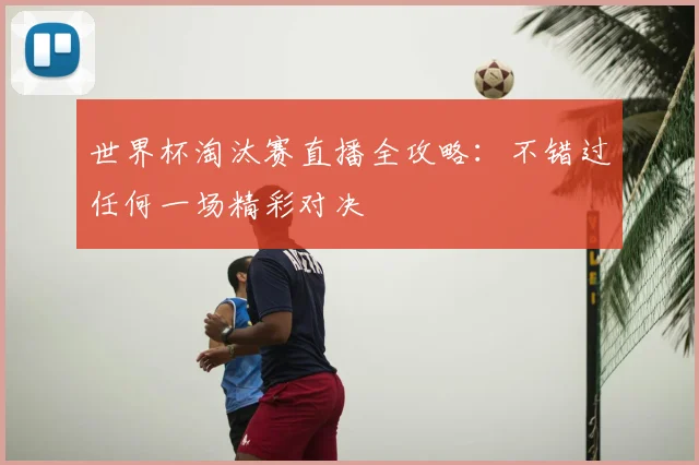世界杯淘汰赛直播全攻略：不错过任何一场精彩对决