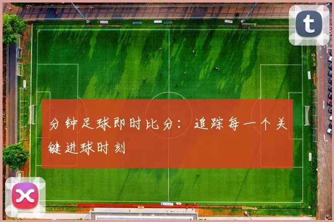 分钟足球即时比分：追踪每一个关键进球时刻