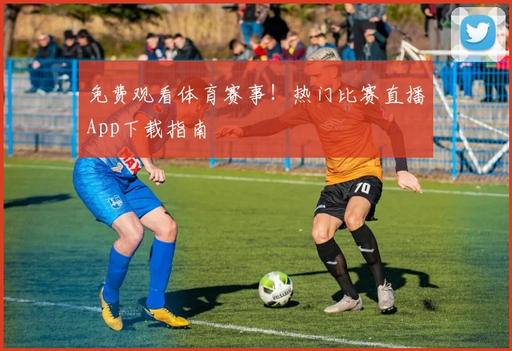 免费观看体育赛事！热门比赛直播App下载指南