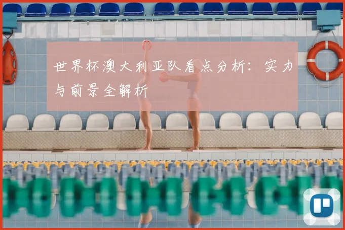 世界杯澳大利亚队看点分析：实力与前景全解析