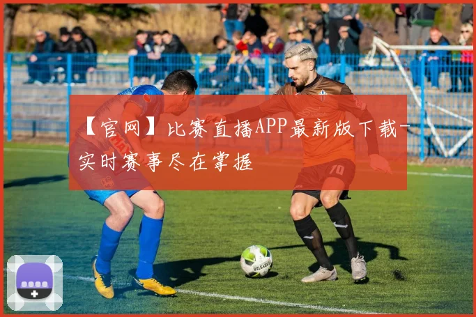 【官网】比赛直播APP最新版下载-实时赛事尽在掌握