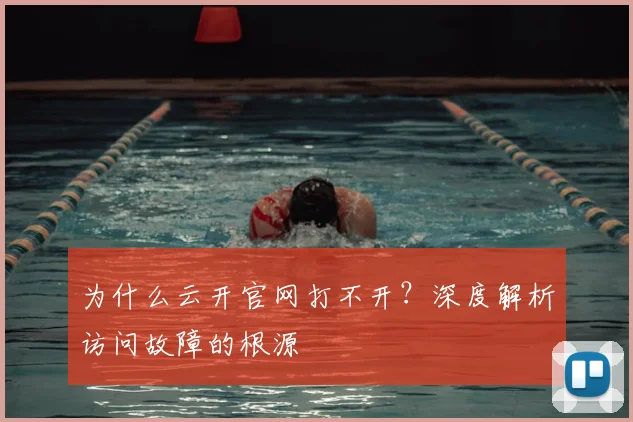 为什么云开官网打不开？深度解析访问故障的根源