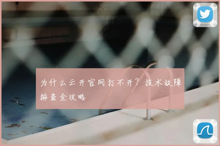 为什么云开官网打不开？技术故障排查全攻略
