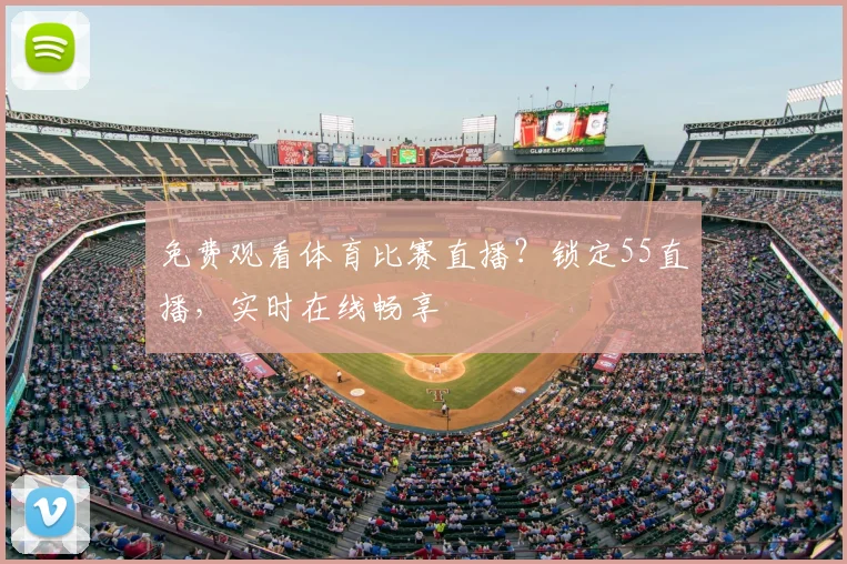 免费观看体育比赛直播？锁定55直播，实时在线畅享