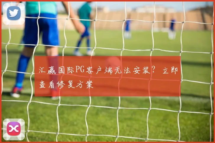 汇赢国际PG客户端无法安装？立即查看修复方案