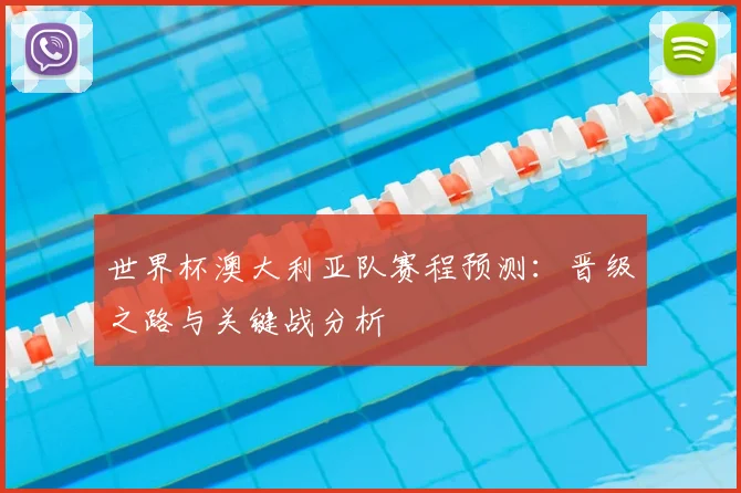 世界杯澳大利亚队赛程预测：晋级之路与关键战分析