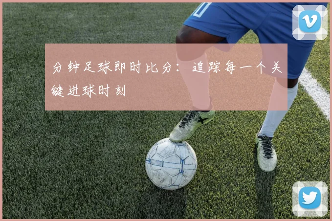 分钟足球即时比分：追踪每一个关键进球时刻