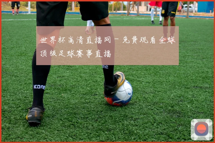 世界杯高清直播网 - 免费观看全球顶级足球赛事直播