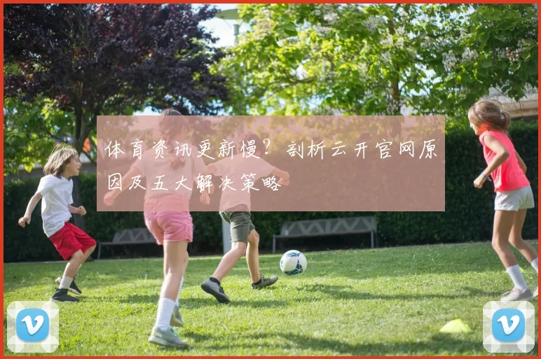 体育资讯更新慢？剖析云开官网原因及五大解决策略