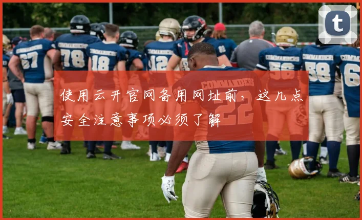 使用云开官网备用网址前，这几点安全注意事项必须了解
