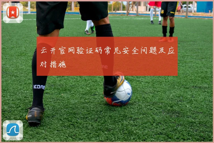 云开官网验证码常见安全问题及应对措施