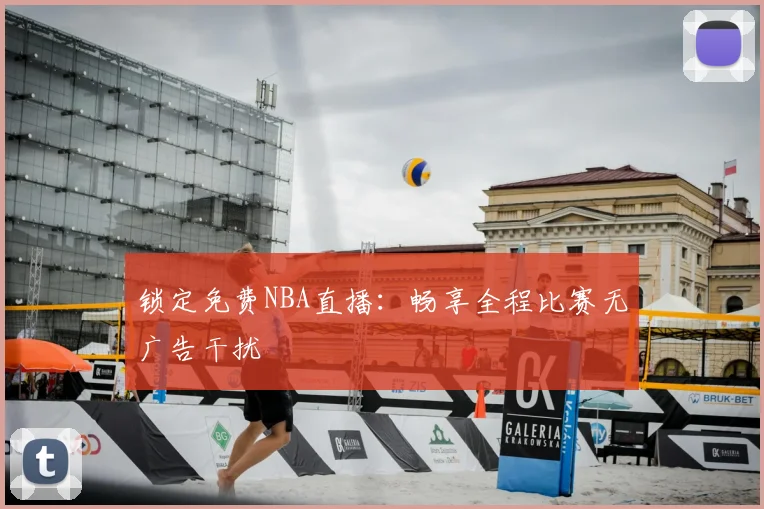 锁定免费NBA直播：畅享全程比赛无广告干扰