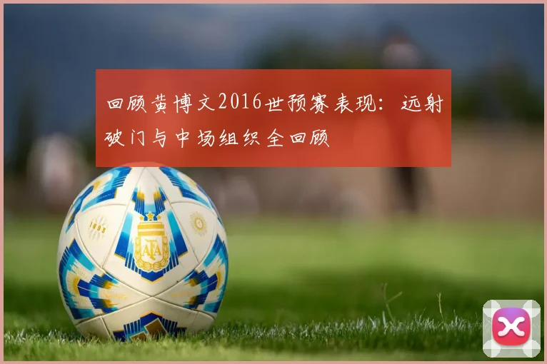 回顾黄博文2016世预赛表现：远射破门与中场组织全回顾