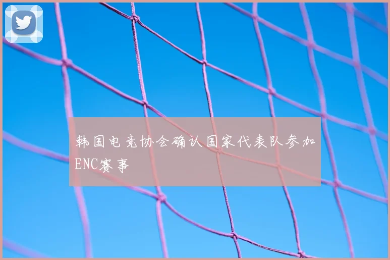 韩国电竞协会确认国家代表队参加ENC赛事