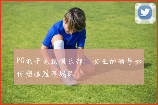 PG电子竞技俱乐部：女王的领导如何塑造冠军战队