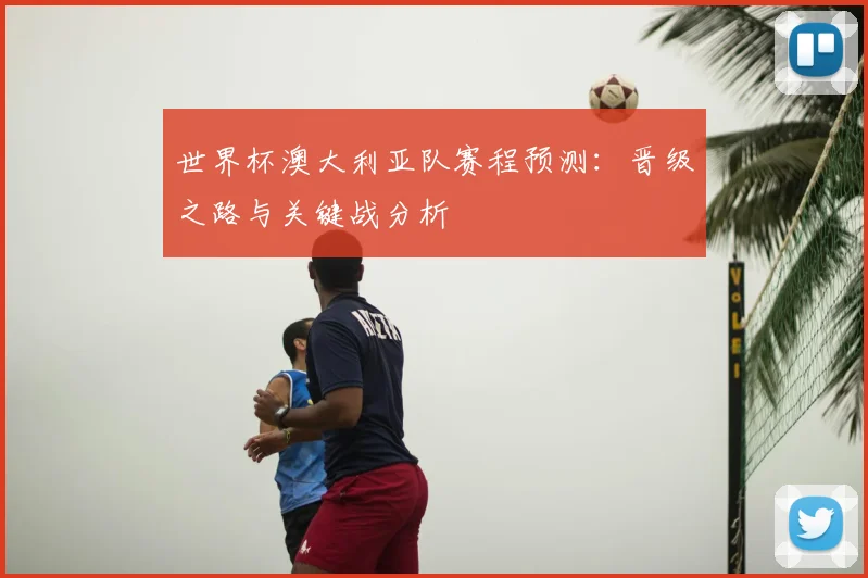 世界杯澳大利亚队赛程预测：晋级之路与关键战分析