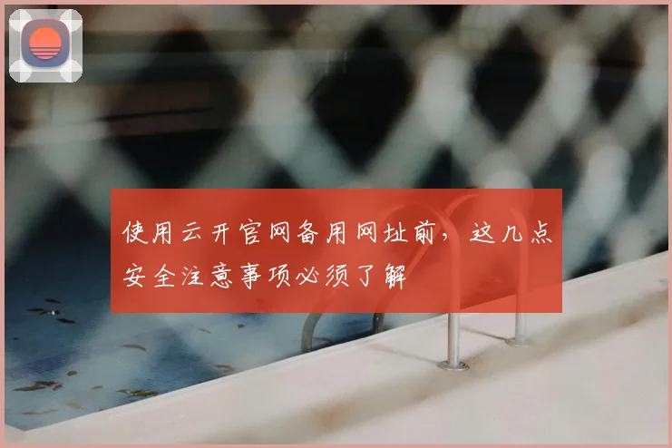 使用云开官网备用网址前，这几点安全注意事项必须了解