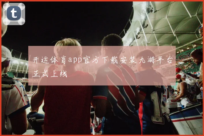 开运体育app官方下载安装九游平台正式上线