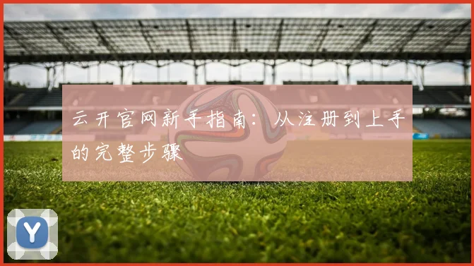 云开官网新手指南：从注册到上手的完整步骤
