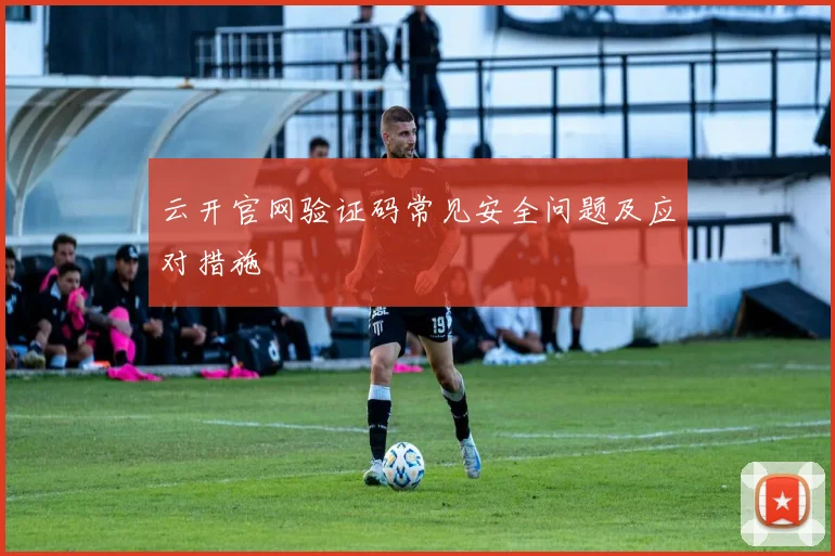 云开官网验证码常见安全问题及应对措施