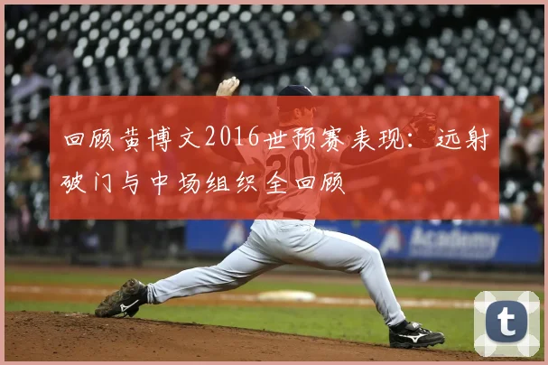 回顾黄博文2016世预赛表现：远射破门与中场组织全回顾