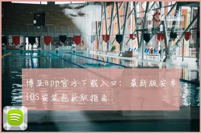博亚app官方下载入口：最新版安卓iOS安装包获取指南
