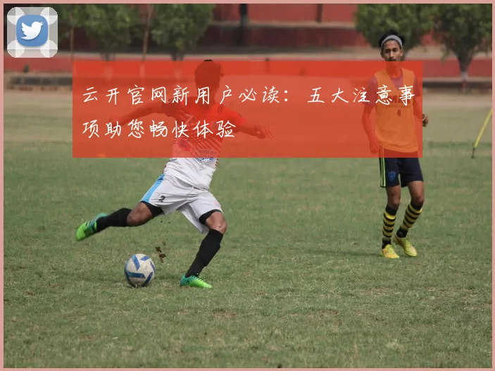 云开官网新用户必读：五大注意事项助您畅快体验